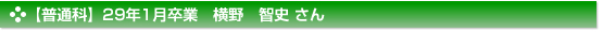 【普通科】29年1月卒業　横野　智史 さん