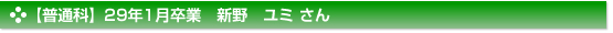 【普通科】29年1月卒業　新野　ユミ さん