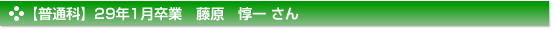 【普通科】29年1月卒業　藤原　惇一 さん