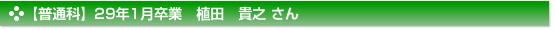 【普通科】29年1月卒業　植田　貴之 さん