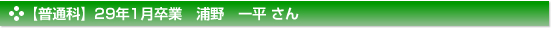 【普通科】29年1月卒業　浦野　一平 さん