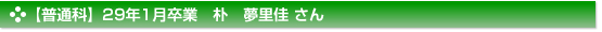 平成29年1月卒業　普通科　朴　夢里佳 さん