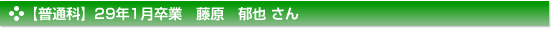 平成29年1月卒業　普通科　藤原　郁也 さん