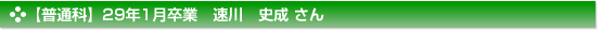 平成29年1月卒業　普通科　速川　史成 さん