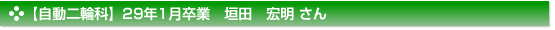 平成29年1月卒業　自動二輪科　垣田　宏明 さん