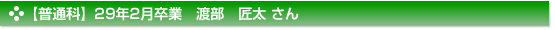 【普通科】２９年２月卒業　普通科　渡部　匠太 さん