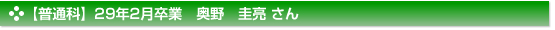 【普通科】２９年２月卒業　普通科　奥野　圭亮 さん