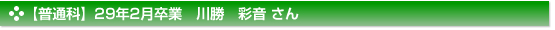 【普通科】２９年２月卒業　普通科　川勝　彩音 さん