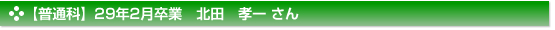 【普通科】２９年２月卒業　普通科　北田　孝一 さん