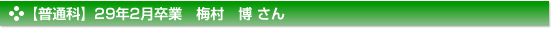 【普通科】２９年２月卒業　普通科　梅村　博 さん