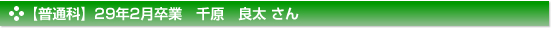 【普通科】２９年２月卒業　普通科　千原　良太 さん