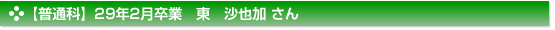 【普通科】２９年２月卒業　普通科　東　沙也加 さん