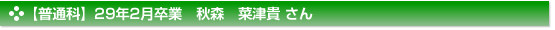 【普通科】２９年２月卒業　普通科　秋森　菜津貴 さん