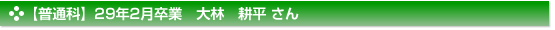 【普通科】２９年２月卒業　普通科　大林　耕平 さん