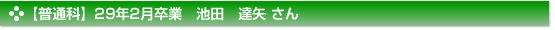 【普通科】２９年２月卒業　普通科　池田　達矢 さん