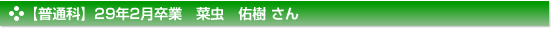 【普通科】２９年２月卒業　普通科　菜虫　佑樹 さん