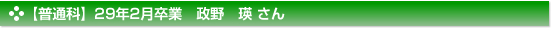 【普通科】２９年２月卒業　普通科　政野　瑛 さん