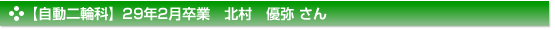 平成29年2月卒業　自動二輪科　北村　優弥 さん