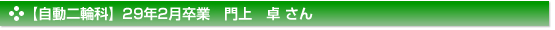 平成29年2月卒業　自動二輪科　門上　卓 さん