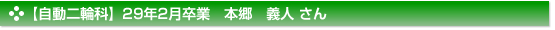 平成29年2月卒業　自動二輪科　本郷　義人 さん