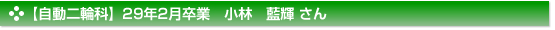 平成29年2月卒業　自動二輪科　小林　藍輝 さん