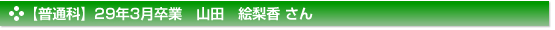 【普通科】29年3月卒業　山田　絵梨香 さん