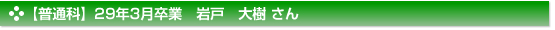 【普通科】29年3月卒業　岩戸　大樹 さん