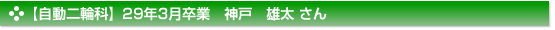 平成29年3月卒業　自動二輪科　神戸　雄太 さん