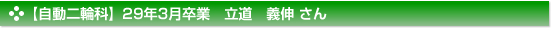 平成29年3月卒業　自動二輪科　立道　義伸 さん