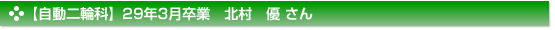 平成29年3月卒業　自動二輪科　北村　優 さん