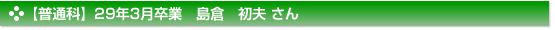 【普通科】29年3月卒業　島倉　初夫 さん