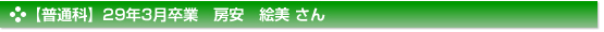 【普通科】29年3月卒業　房安　絵美 さん