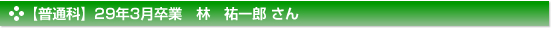 【普通科】29年3月卒業　林　祐一郎 さん