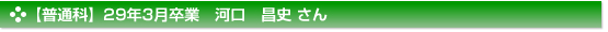 【普通科】29年3月卒業　河口　昌史 さん