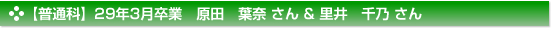 【普通科】29年3月卒業　原田　葉奈 さん & 里井　千乃 さん