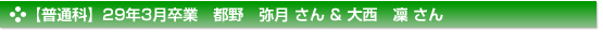 【普通科】29年3月卒業　都野　弥月 さん & 大西　凜 さん