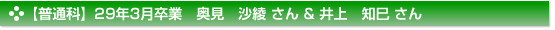 【普通科】29年3月卒業　奥見　沙綾 さん & 井上　知巳 さん