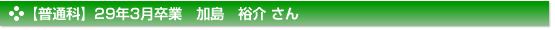 【普通科】29年3月卒業　加島　裕介 さん