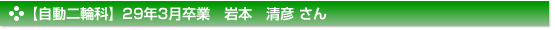 【自動二輪科】29年3月卒業　岩本　清彦 さん