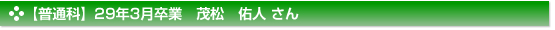 平成29年3月卒業　普通科　茂松　佑人 さん